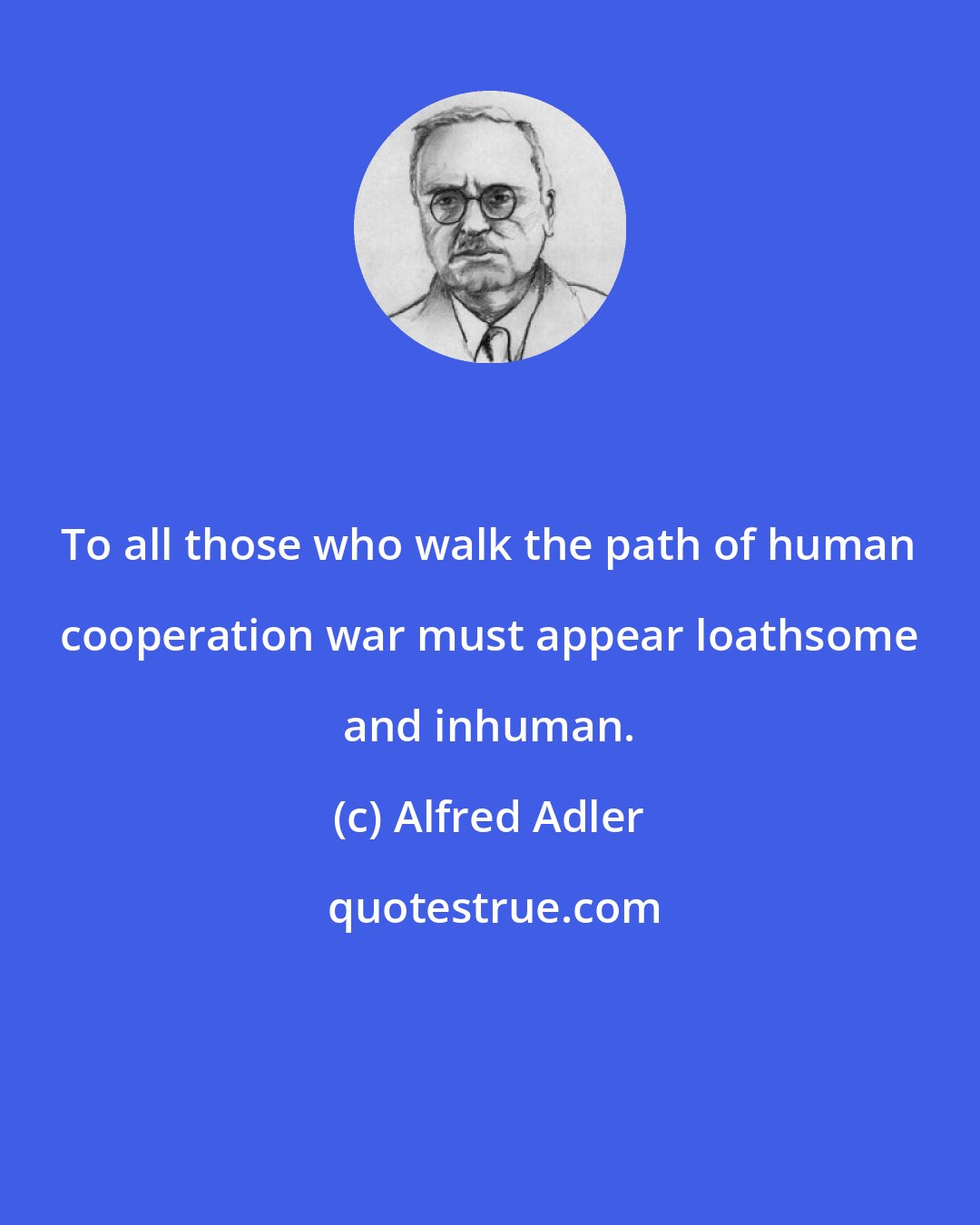 Alfred Adler: To all those who walk the path of human cooperation war must appear loathsome and inhuman.