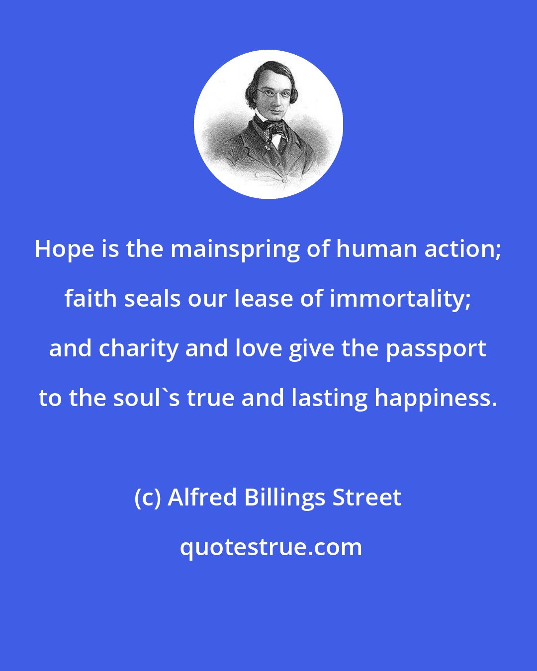 Alfred Billings Street: Hope is the mainspring of human action; faith seals our lease of immortality; and charity and love give the passport to the soul's true and lasting happiness.