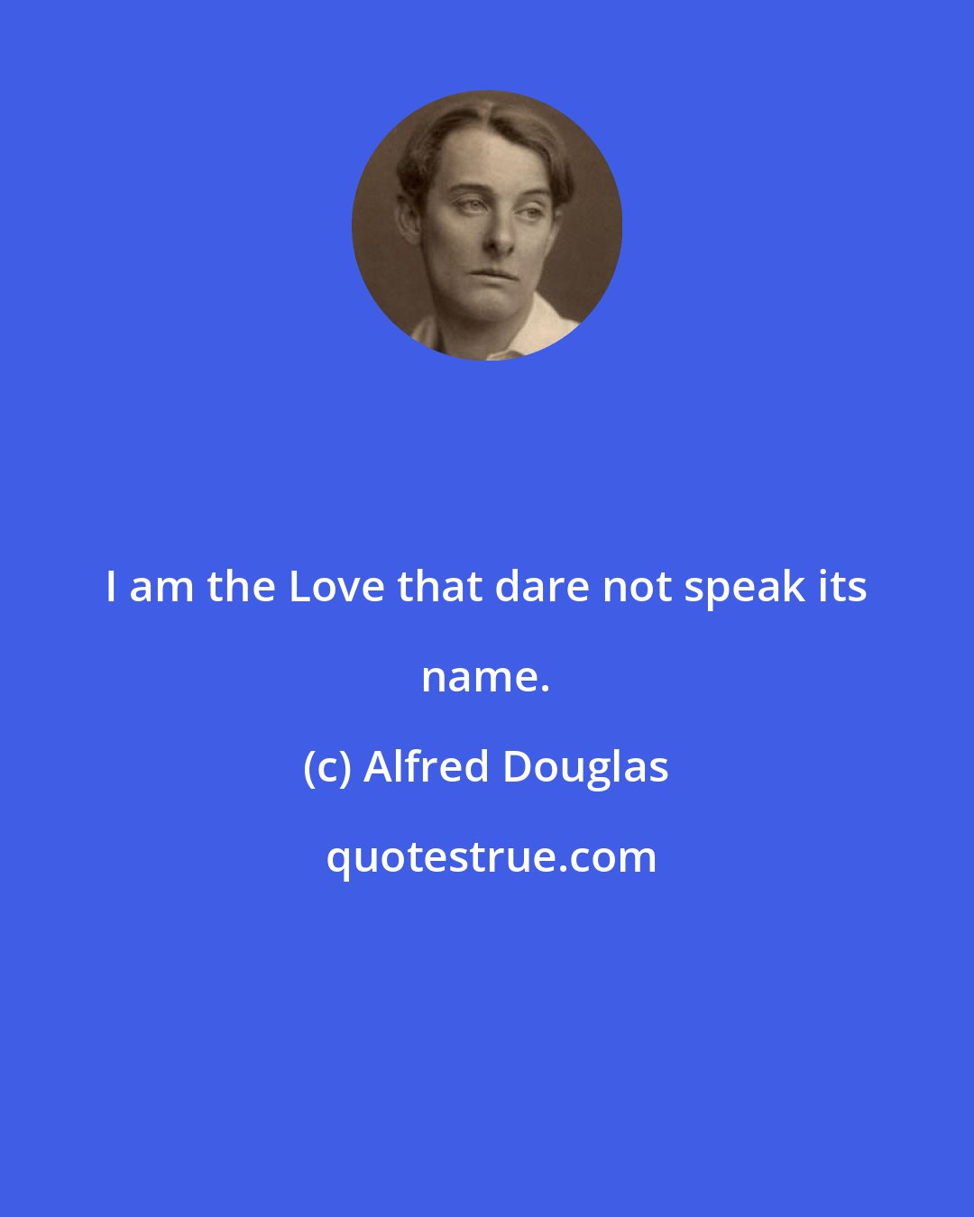Alfred Douglas: I am the Love that dare not speak its name.