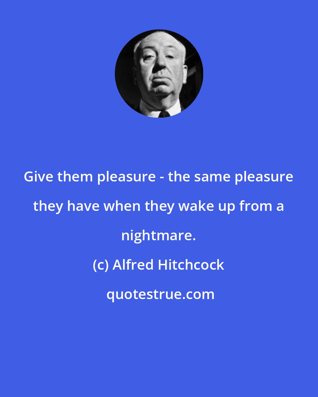 Alfred Hitchcock: Give them pleasure - the same pleasure they have when they wake up from a nightmare.