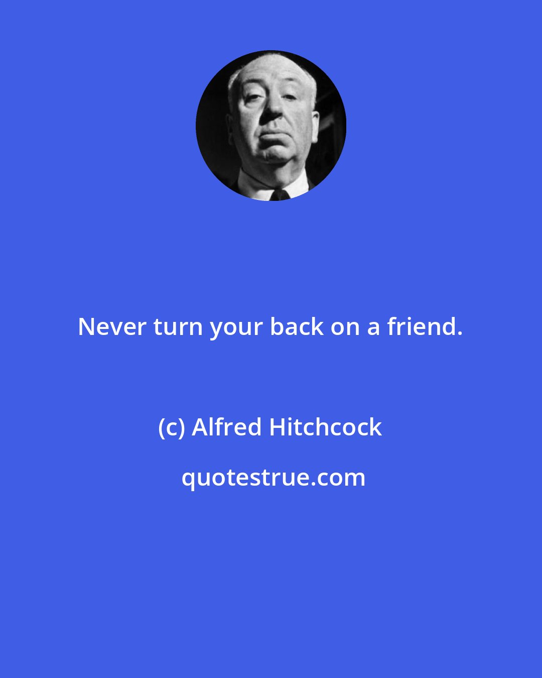 Alfred Hitchcock: Never turn your back on a friend.