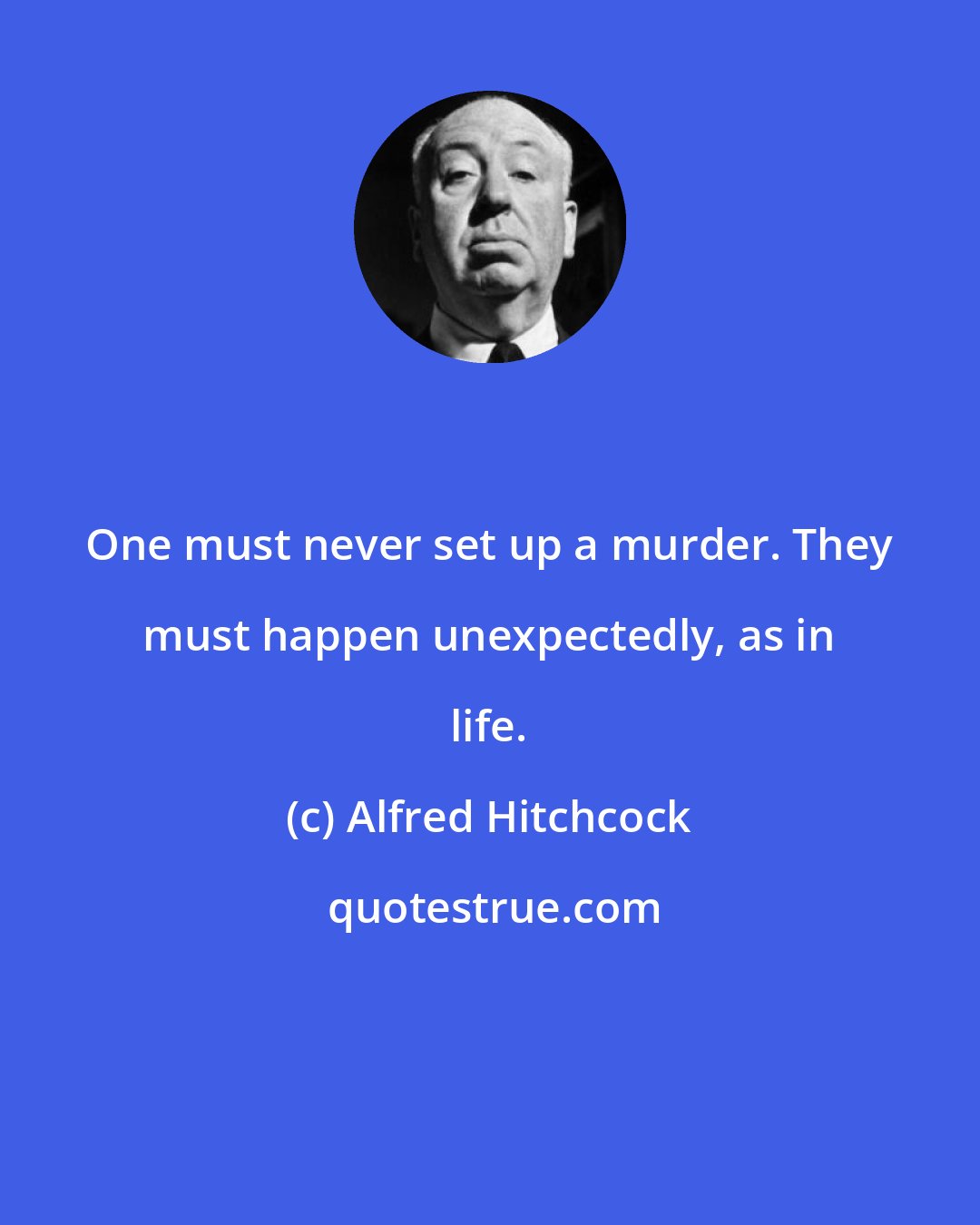 Alfred Hitchcock: One must never set up a murder. They must happen unexpectedly, as in life.