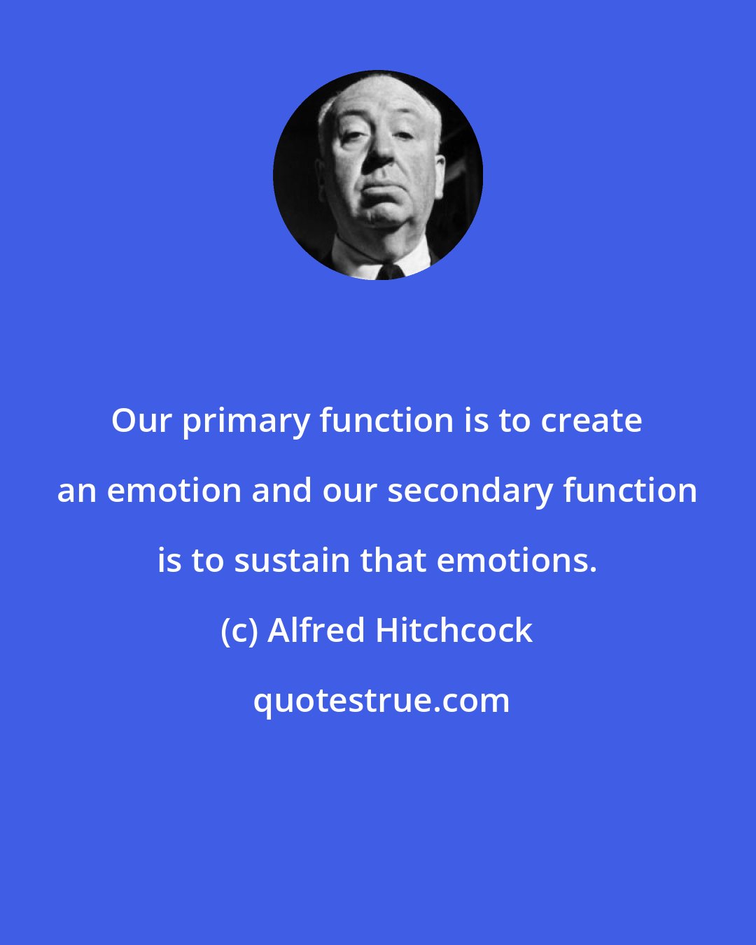 Alfred Hitchcock: Our primary function is to create an emotion and our secondary function is to sustain that emotions.