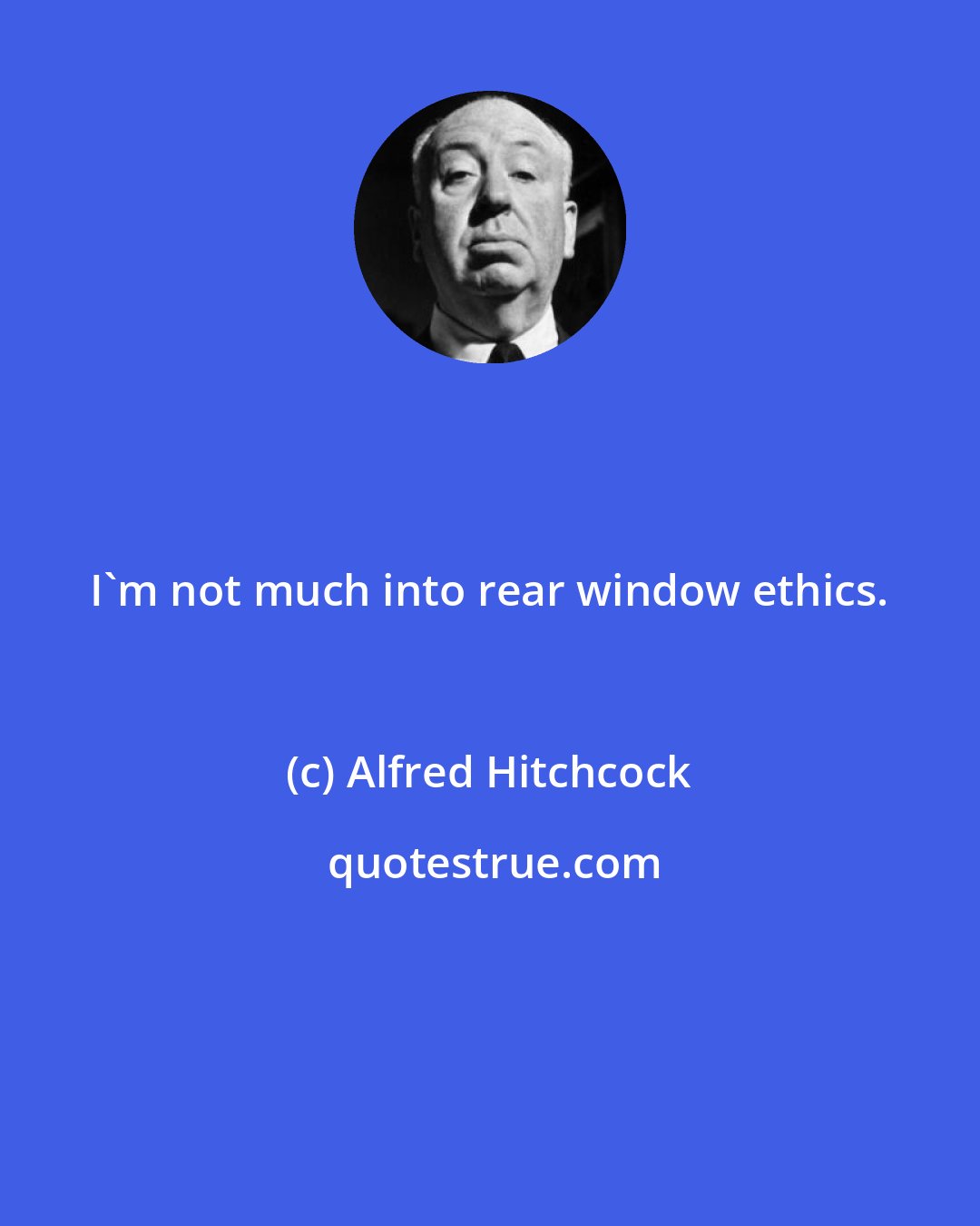 Alfred Hitchcock: I'm not much into rear window ethics.