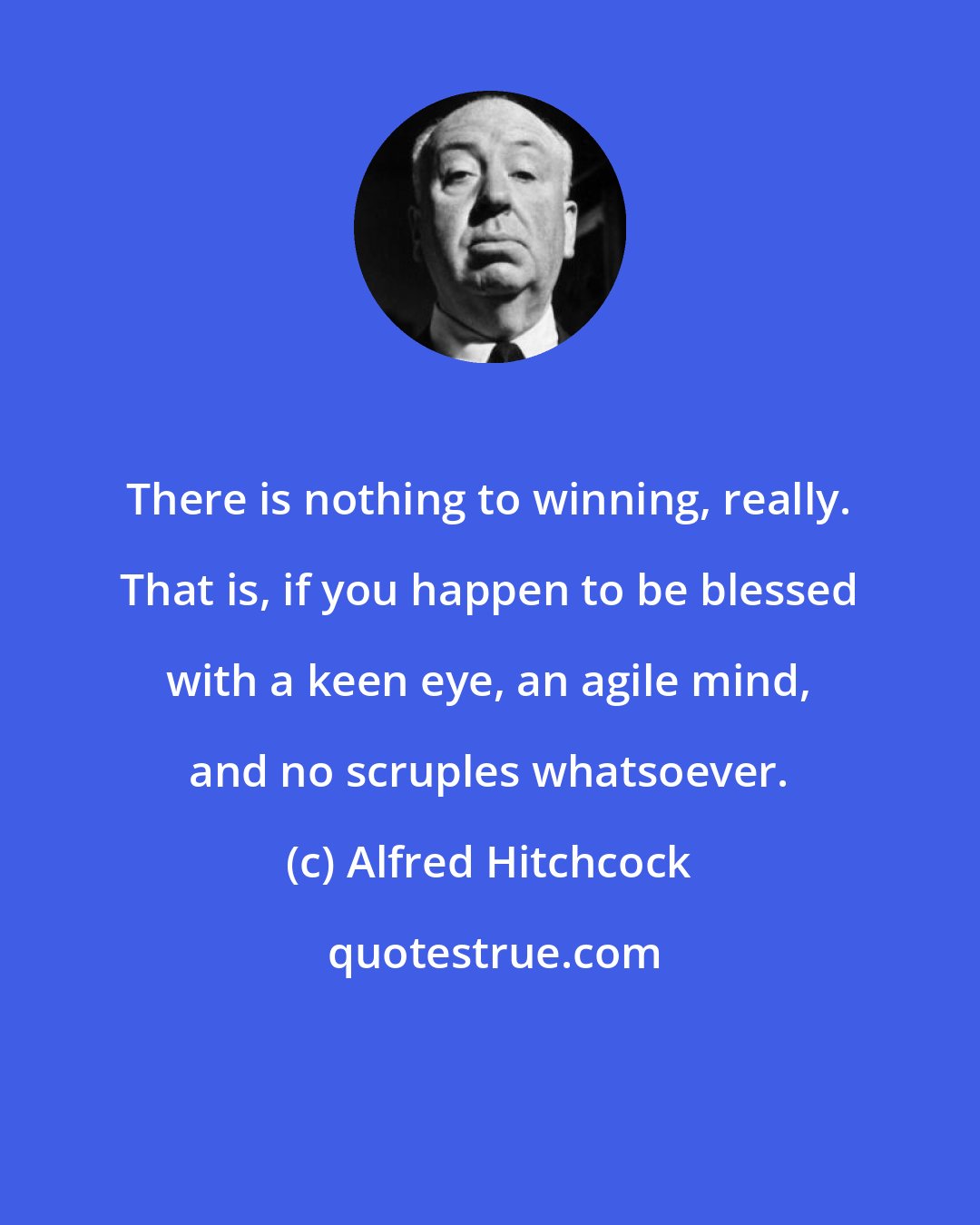 Alfred Hitchcock: There is nothing to winning, really. That is, if you happen to be blessed with a keen eye, an agile mind, and no scruples whatsoever.