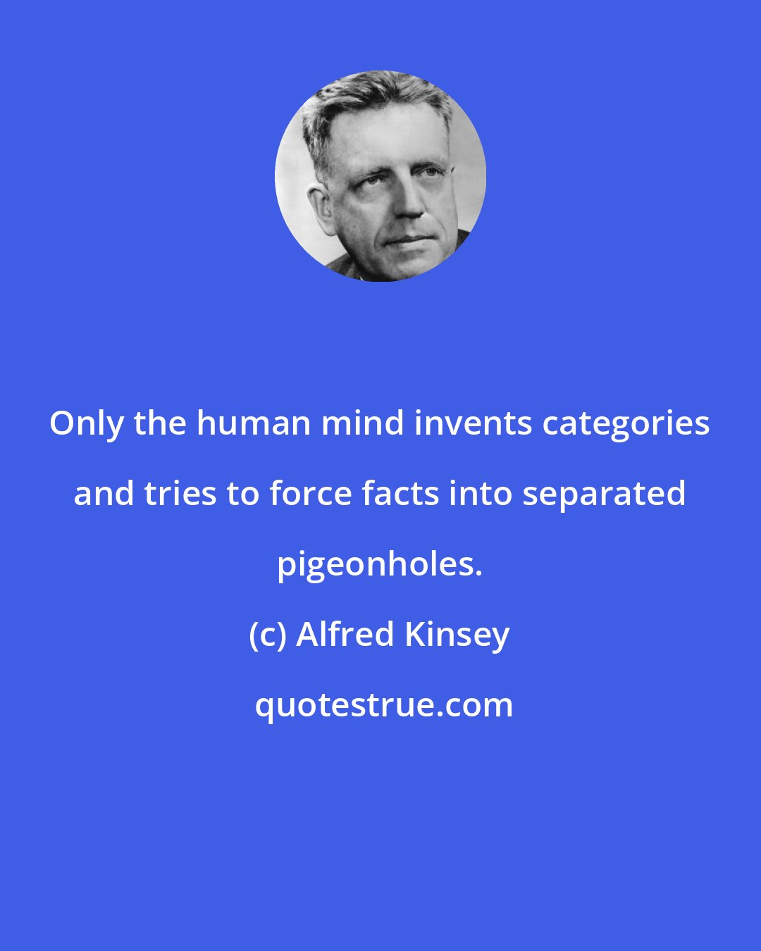 Alfred Kinsey: Only the human mind invents categories and tries to force facts into separated pigeonholes.