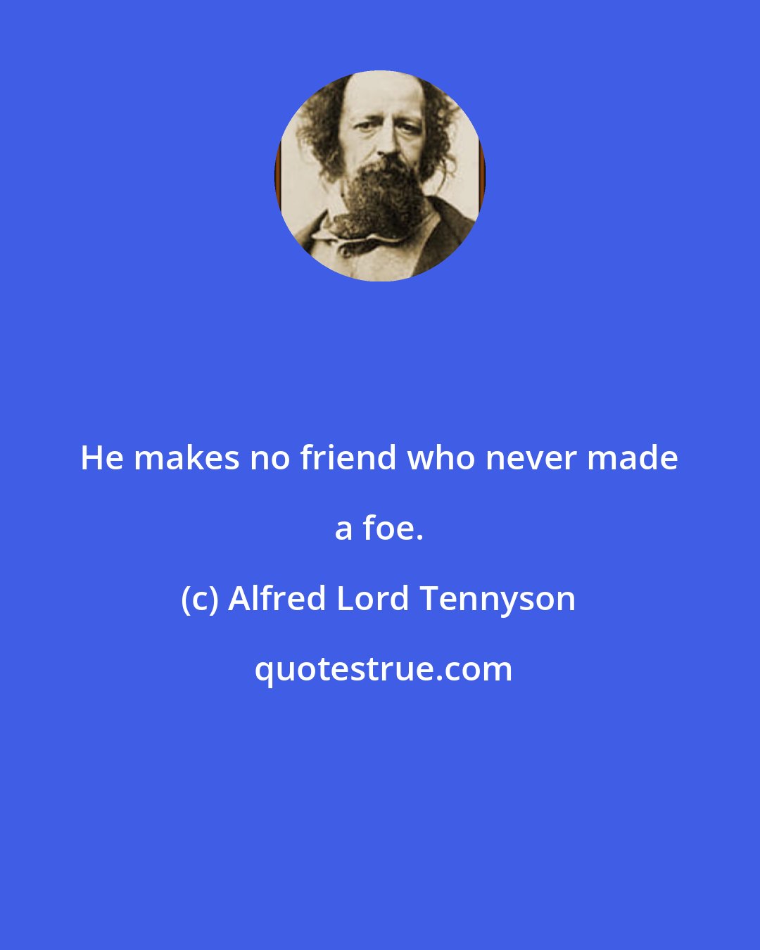Alfred Lord Tennyson: He makes no friend who never made a foe.