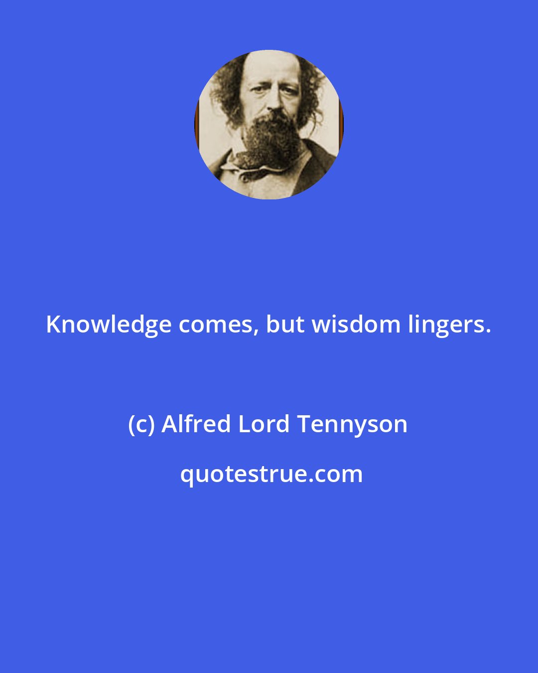 Alfred Lord Tennyson: Knowledge comes, but wisdom lingers.