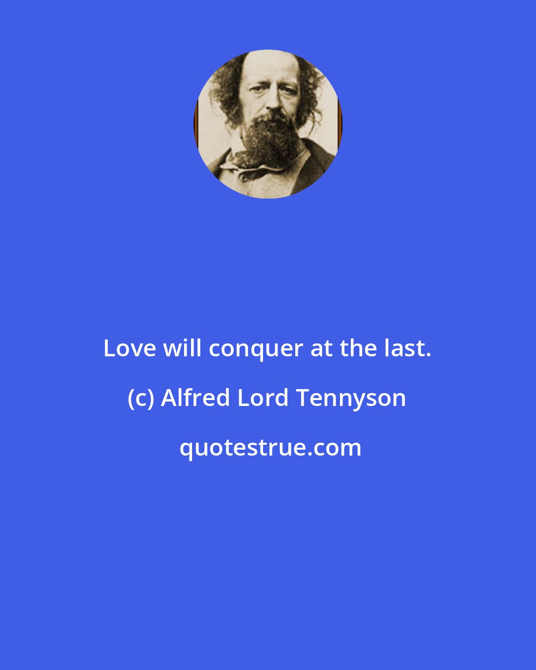 Alfred Lord Tennyson: Love will conquer at the last.