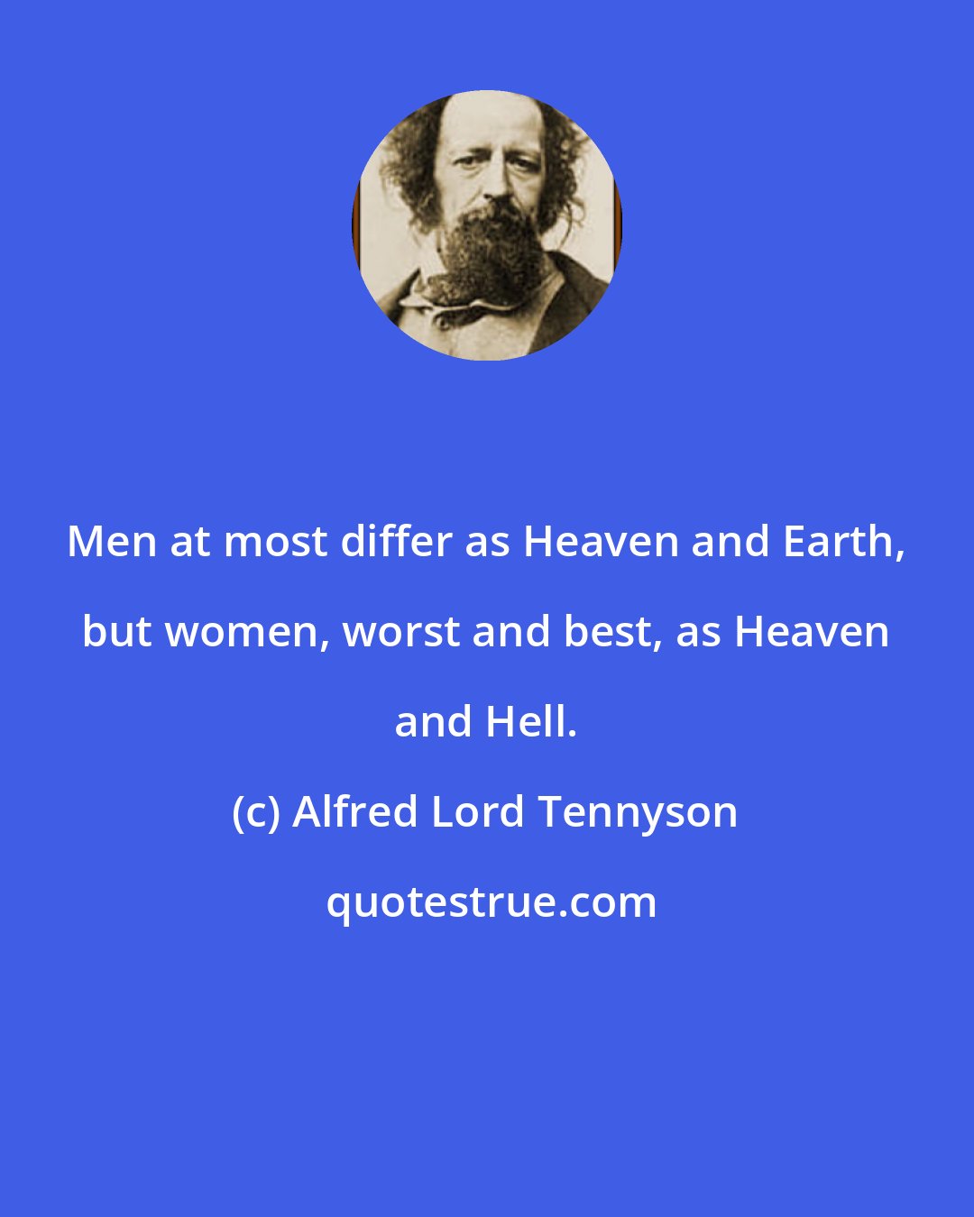 Alfred Lord Tennyson: Men at most differ as Heaven and Earth, but women, worst and best, as Heaven and Hell.