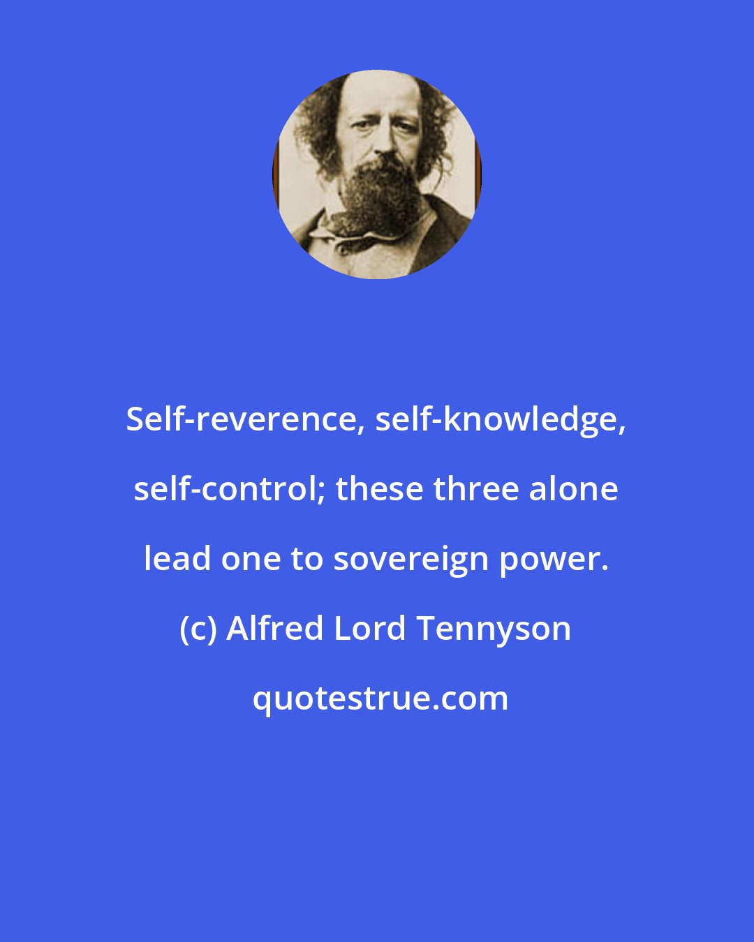 Alfred Lord Tennyson: Self-reverence, self-knowledge, self-control; these three alone lead one to sovereign power.