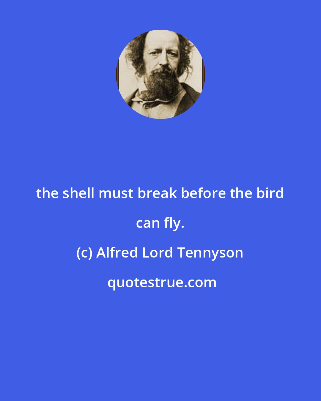 Alfred Lord Tennyson: the shell must break before the bird can fly.