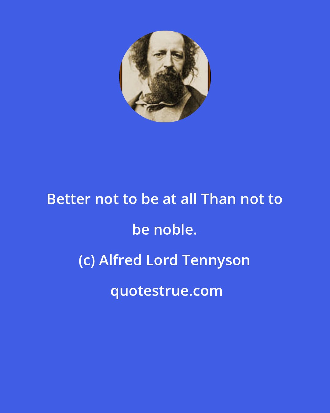 Alfred Lord Tennyson: Better not to be at all Than not to be noble.