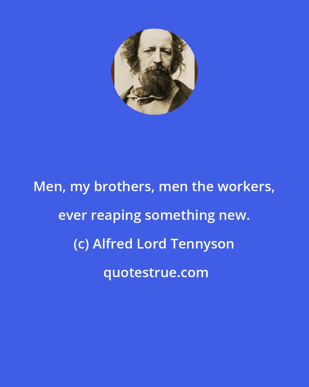 Alfred Lord Tennyson: Men, my brothers, men the workers, ever reaping something new.