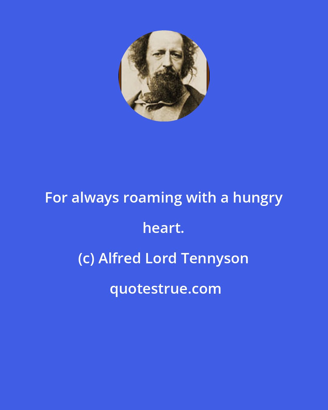 Alfred Lord Tennyson: For always roaming with a hungry heart.