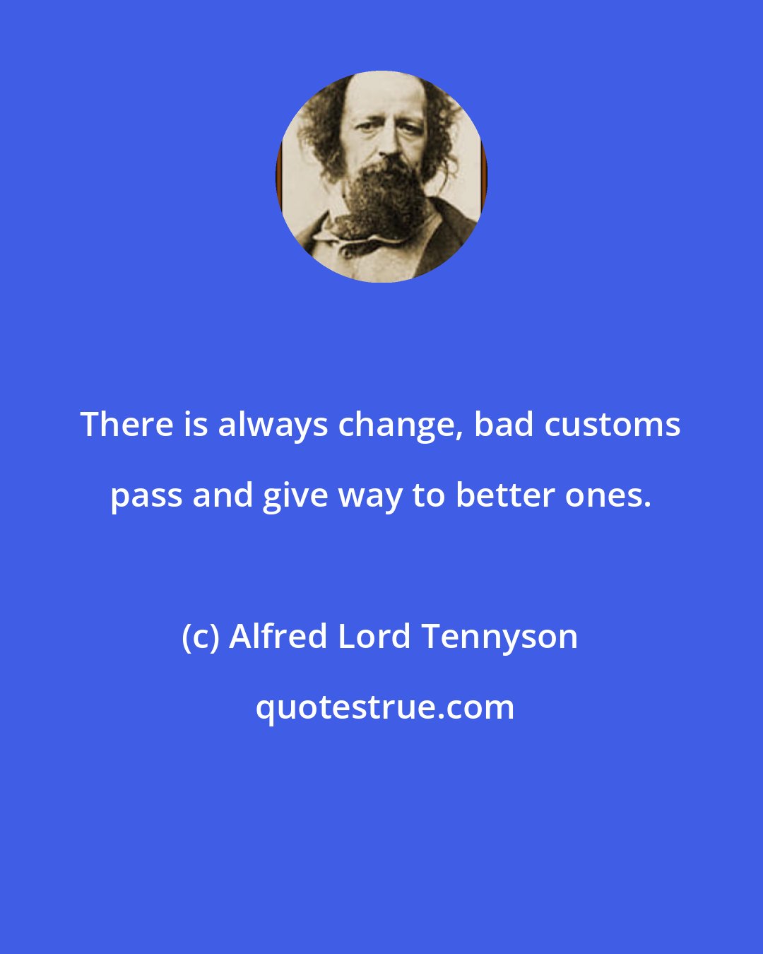 Alfred Lord Tennyson: There is always change, bad customs pass and give way to better ones.