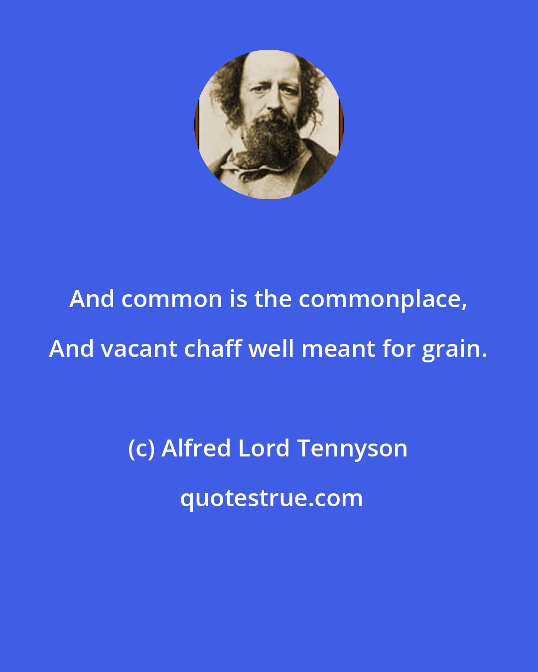 Alfred Lord Tennyson: And common is the commonplace, And vacant chaff well meant for grain.