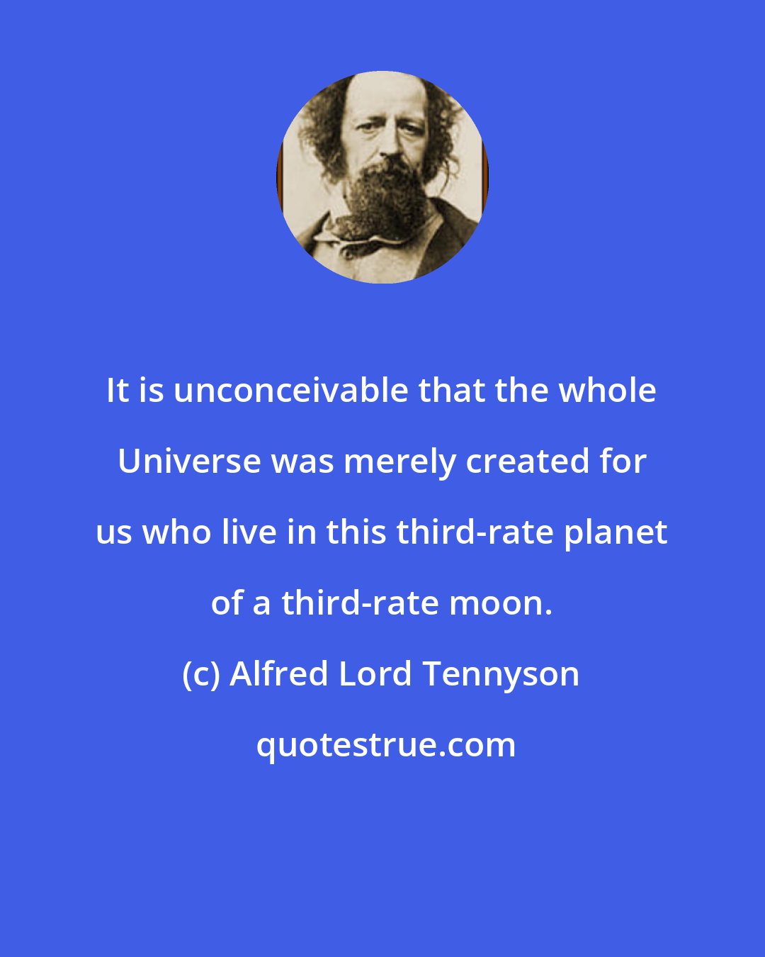 Alfred Lord Tennyson: It is unconceivable that the whole Universe was merely created for us who live in this third-rate planet of a third-rate moon.