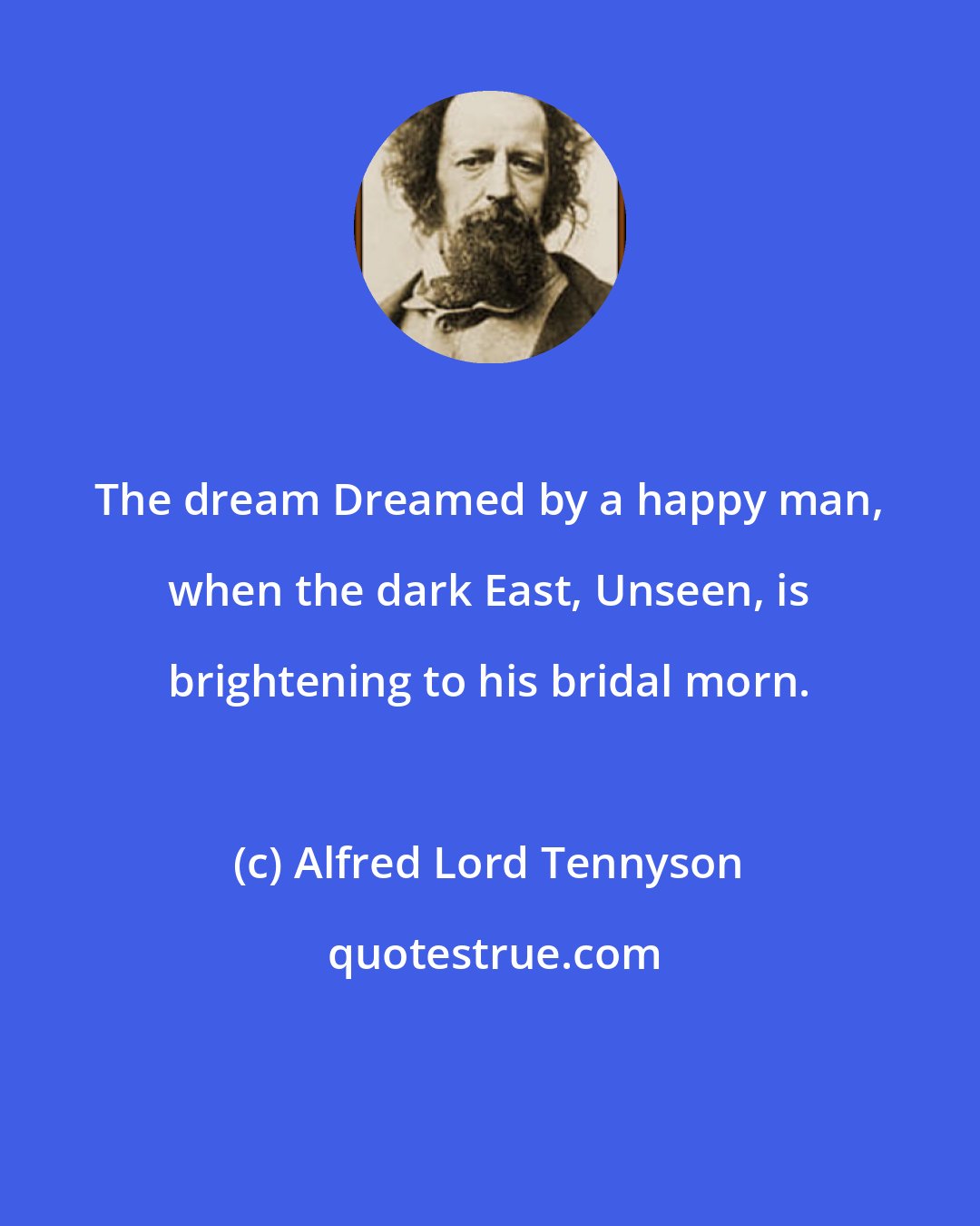 Alfred Lord Tennyson: The dream Dreamed by a happy man, when the dark East, Unseen, is brightening to his bridal morn.