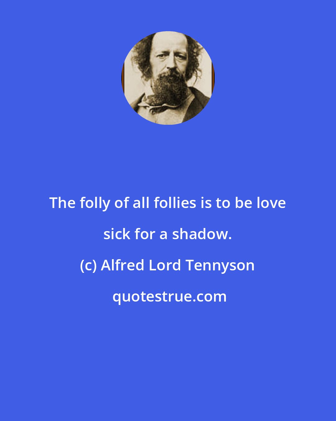 Alfred Lord Tennyson: The folly of all follies is to be love sick for a shadow.