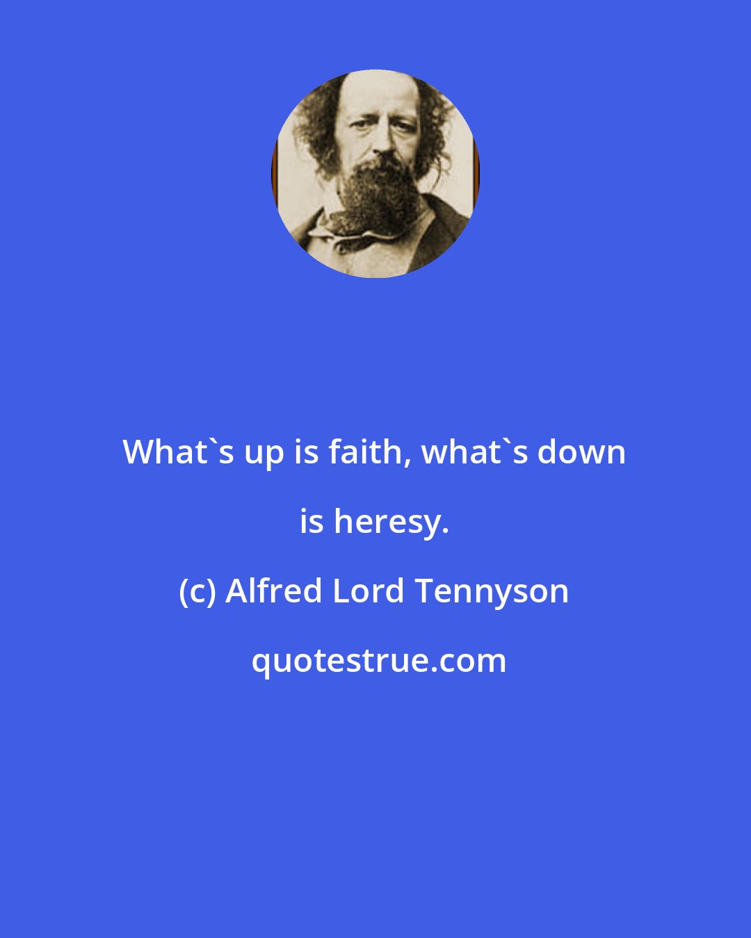 Alfred Lord Tennyson: What's up is faith, what's down is heresy.