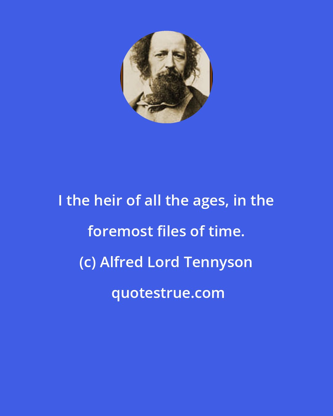 Alfred Lord Tennyson: I the heir of all the ages, in the foremost files of time.