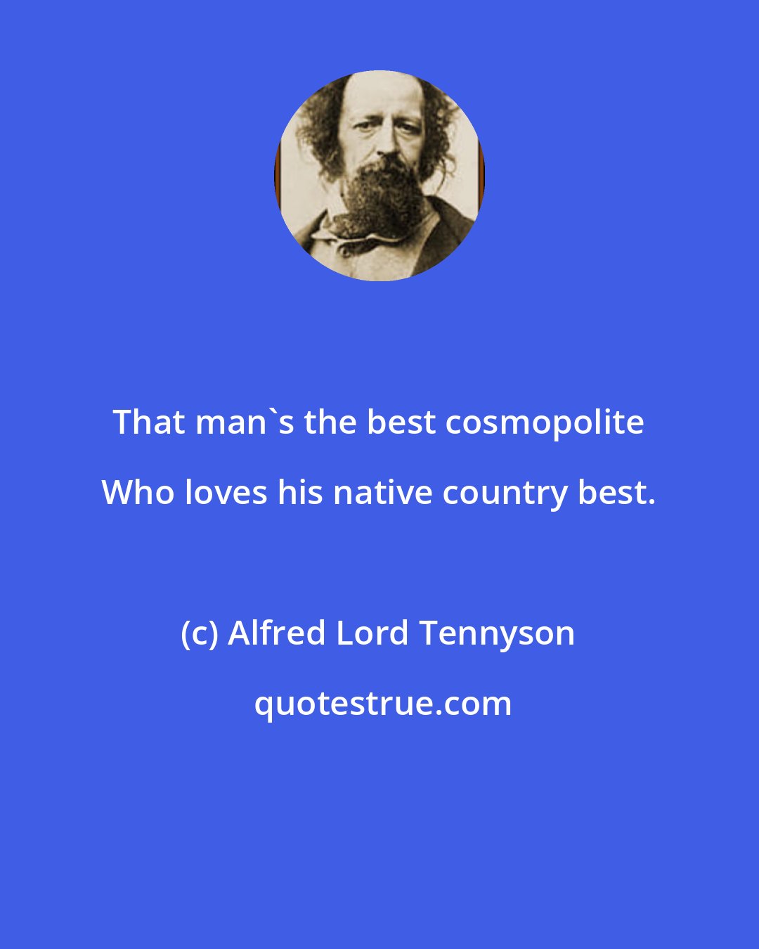 Alfred Lord Tennyson: That man's the best cosmopolite Who loves his native country best.