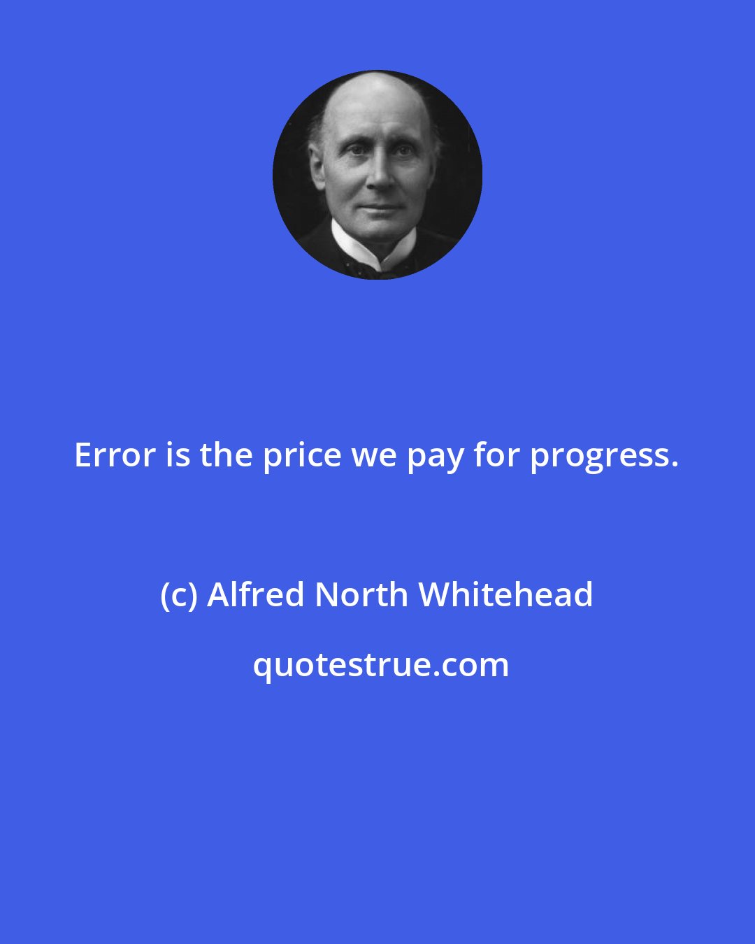 Alfred North Whitehead: Error is the price we pay for progress.