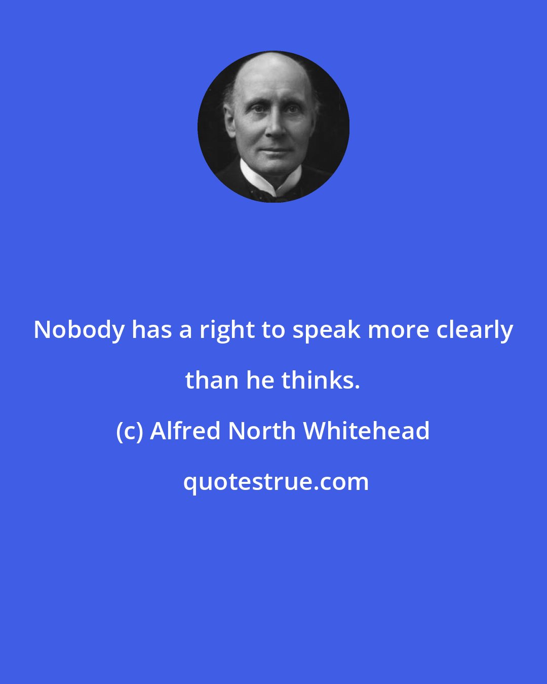 Alfred North Whitehead: Nobody has a right to speak more clearly than he thinks.