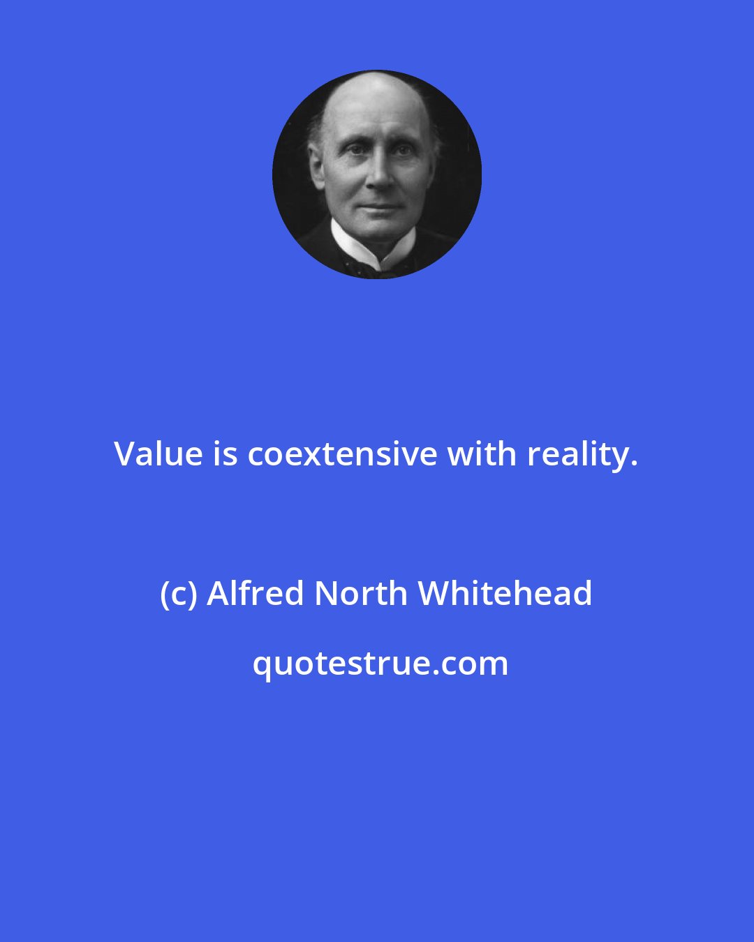 Alfred North Whitehead: Value is coextensive with reality.