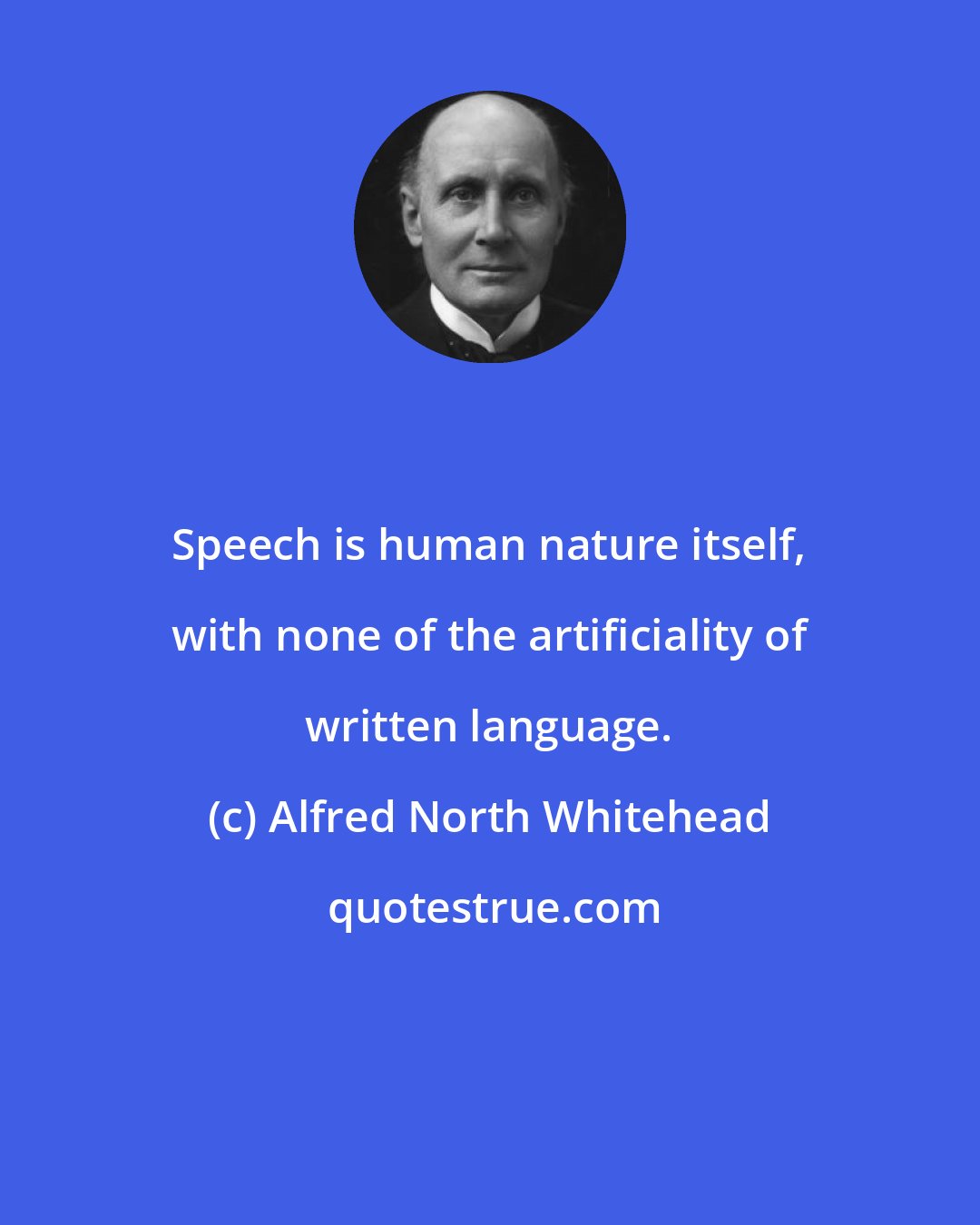 Alfred North Whitehead: Speech is human nature itself, with none of the artificiality of written language.