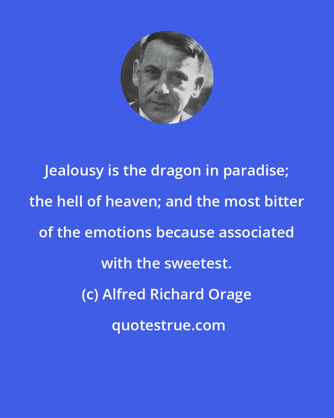 Alfred Richard Orage: Jealousy is the dragon in paradise; the hell of heaven; and the most bitter of the emotions because associated with the sweetest.