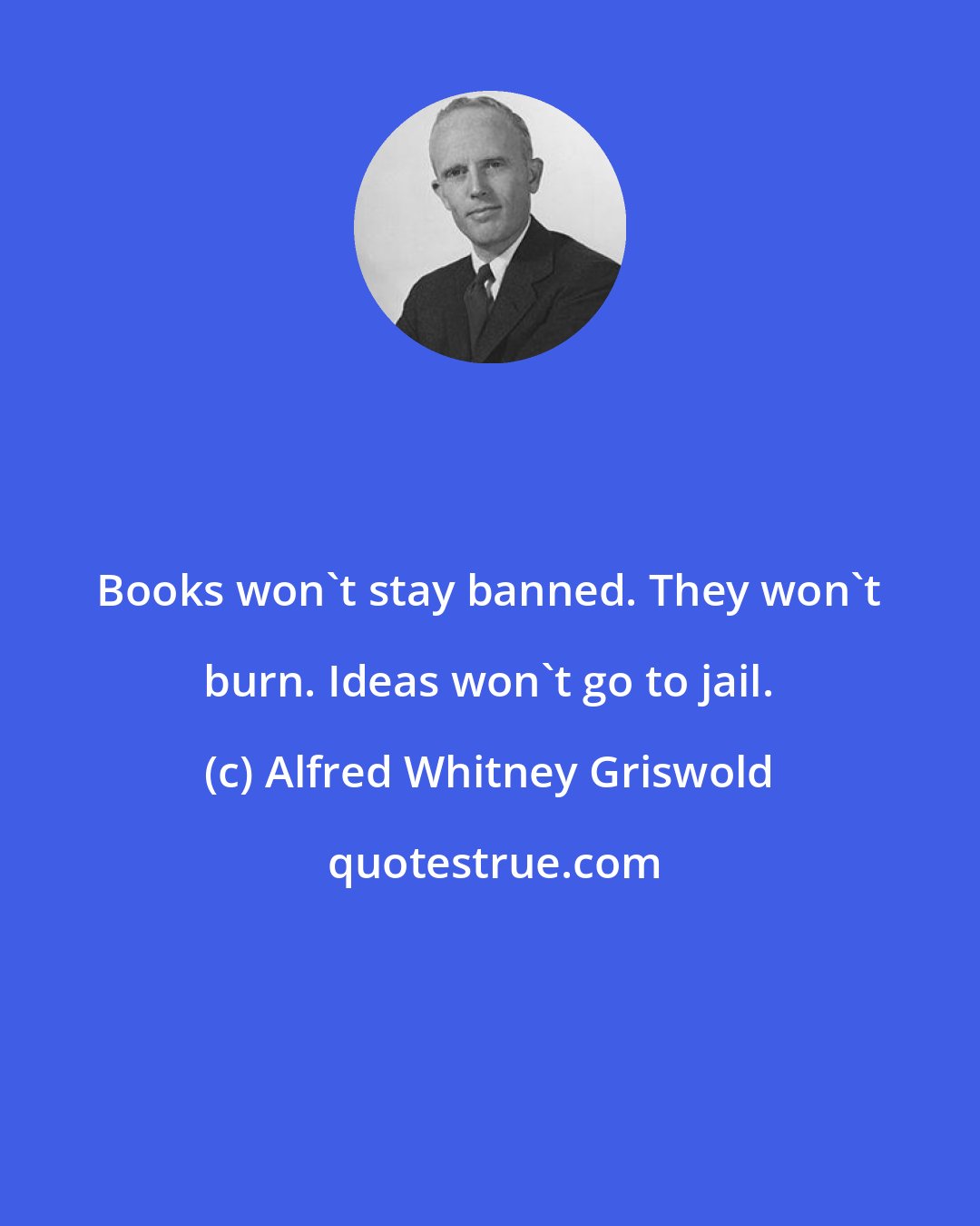 Alfred Whitney Griswold: Books won't stay banned. They won't burn. Ideas won't go to jail.