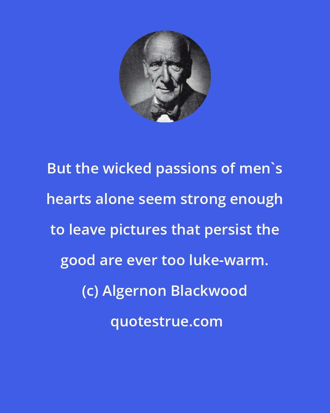 Algernon Blackwood: But the wicked passions of men's hearts alone seem strong enough to leave pictures that persist the good are ever too luke-warm.