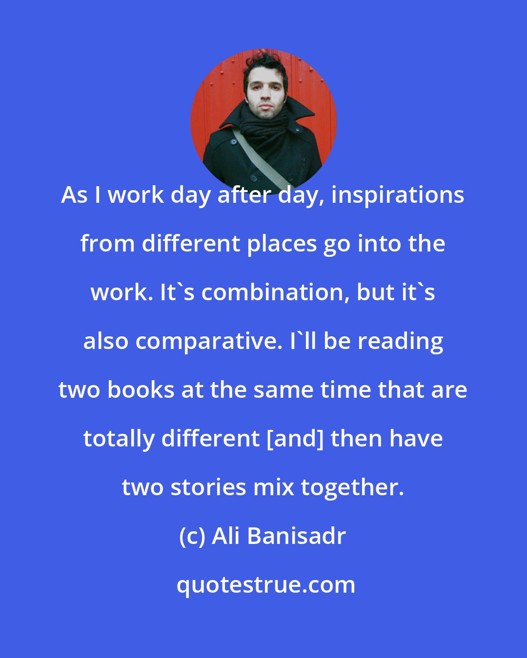 Ali Banisadr: As I work day after day, inspirations from different places go into the work. It's combination, but it's also comparative. I'll be reading two books at the same time that are totally different [and] then have two stories mix together.