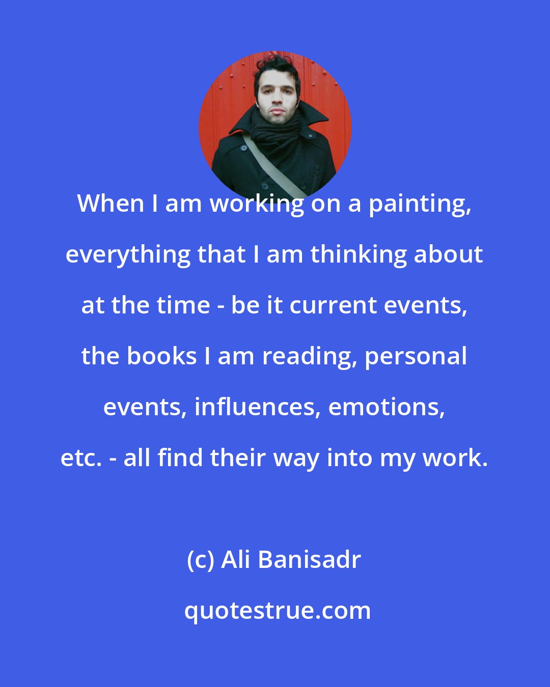 Ali Banisadr: When I am working on a painting, everything that I am thinking about at the time - be it current events, the books I am reading, personal events, influences, emotions, etc. - all find their way into my work.