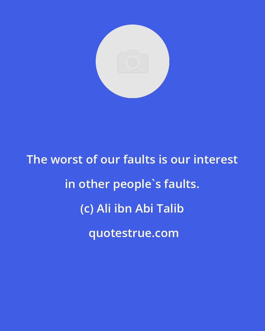 Ali ibn Abi Talib: The worst of our faults is our interest in other people's faults.