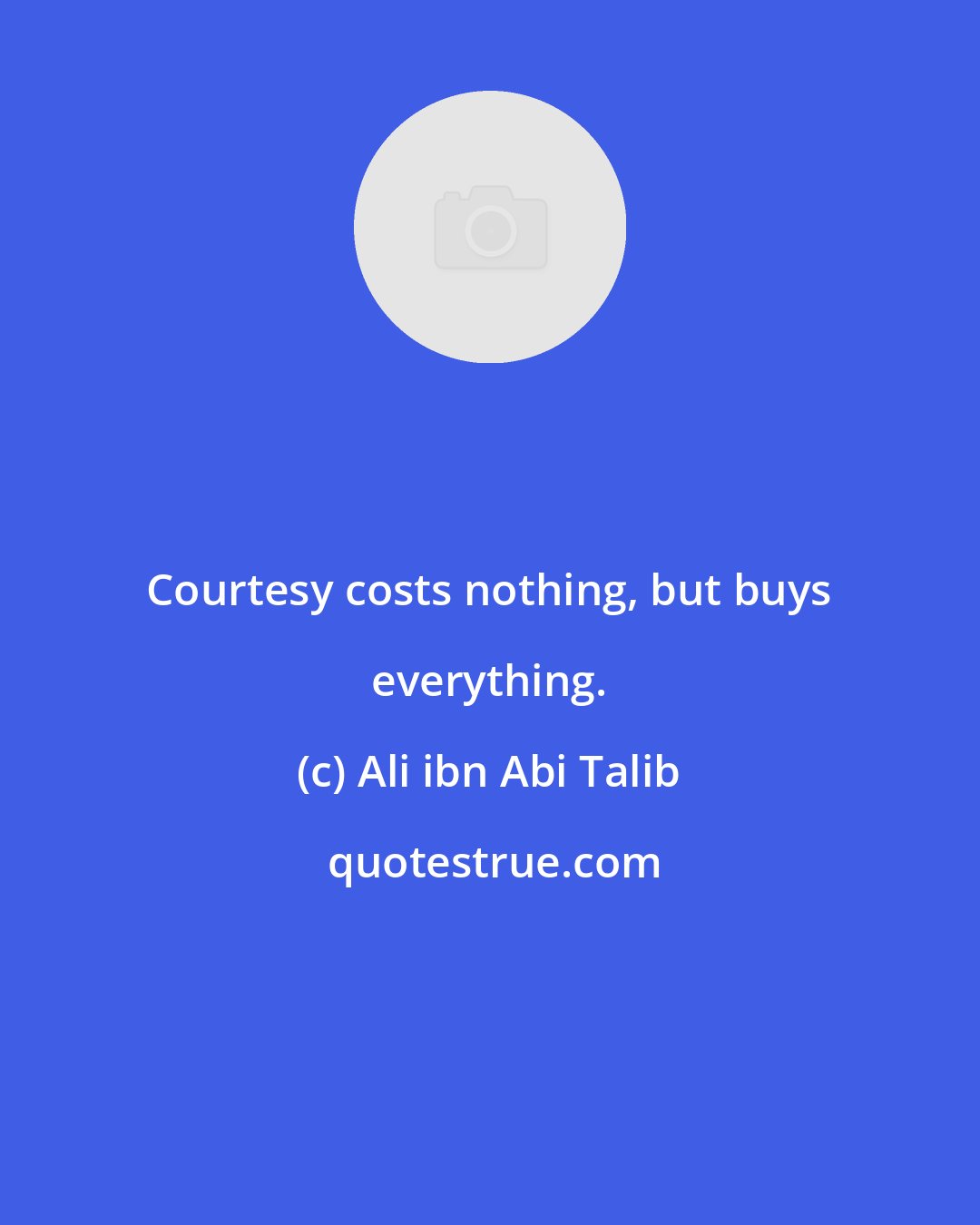 Ali ibn Abi Talib: Courtesy costs nothing, but buys everything.