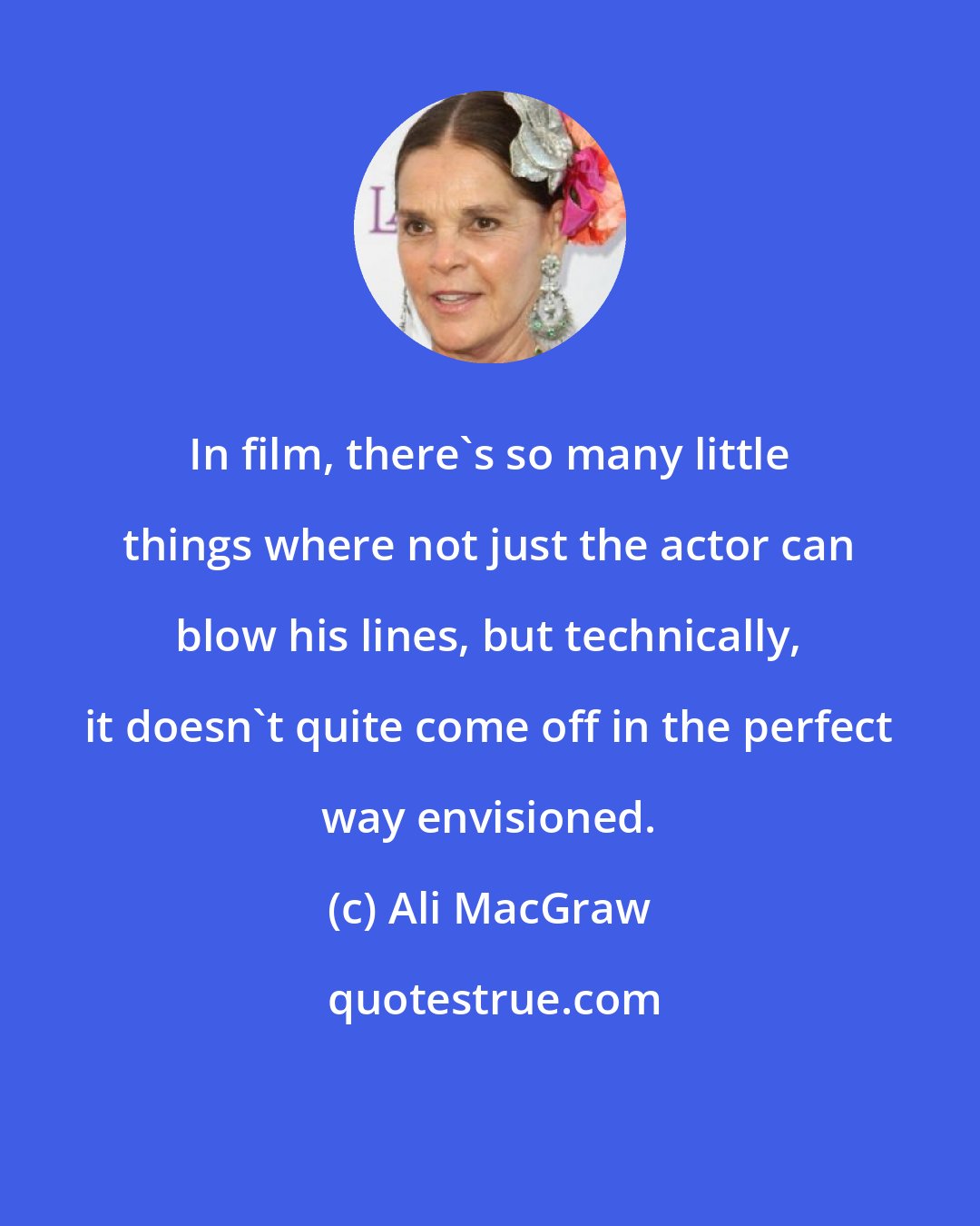 Ali MacGraw: In film, there's so many little things where not just the actor can blow his lines, but technically, it doesn't quite come off in the perfect way envisioned.