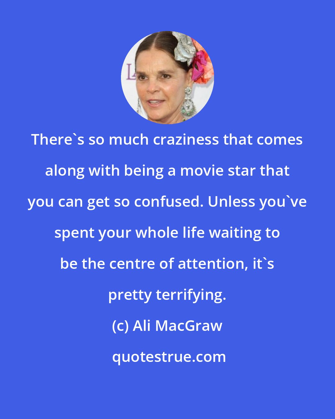 Ali MacGraw: There's so much craziness that comes along with being a movie star that you can get so confused. Unless you've spent your whole life waiting to be the centre of attention, it's pretty terrifying.