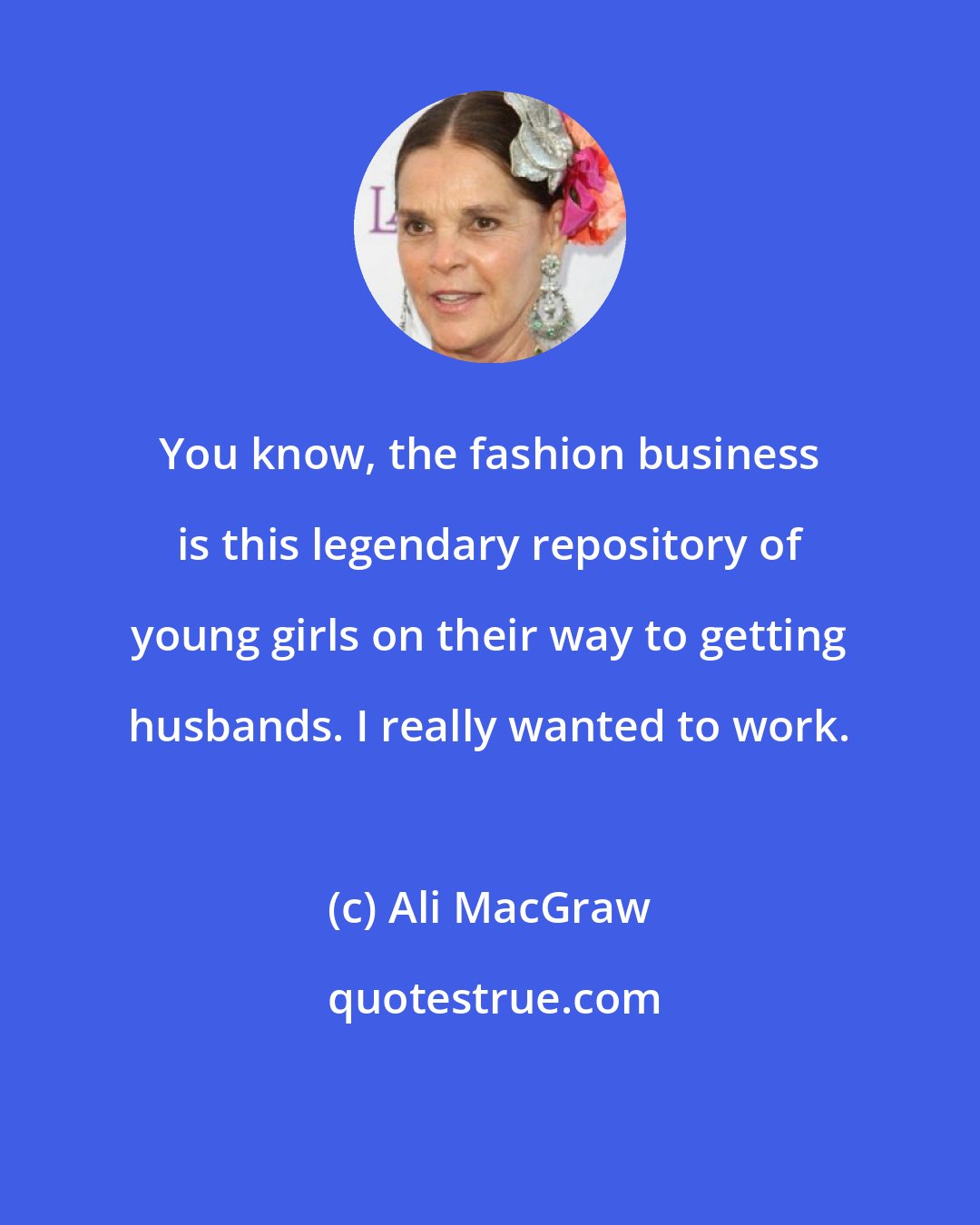 Ali MacGraw: You know, the fashion business is this legendary repository of young girls on their way to getting husbands. I really wanted to work.