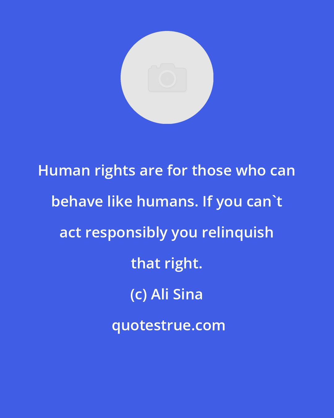 Ali Sina: Human rights are for those who can behave like humans. If you can't act responsibly you relinquish that right.