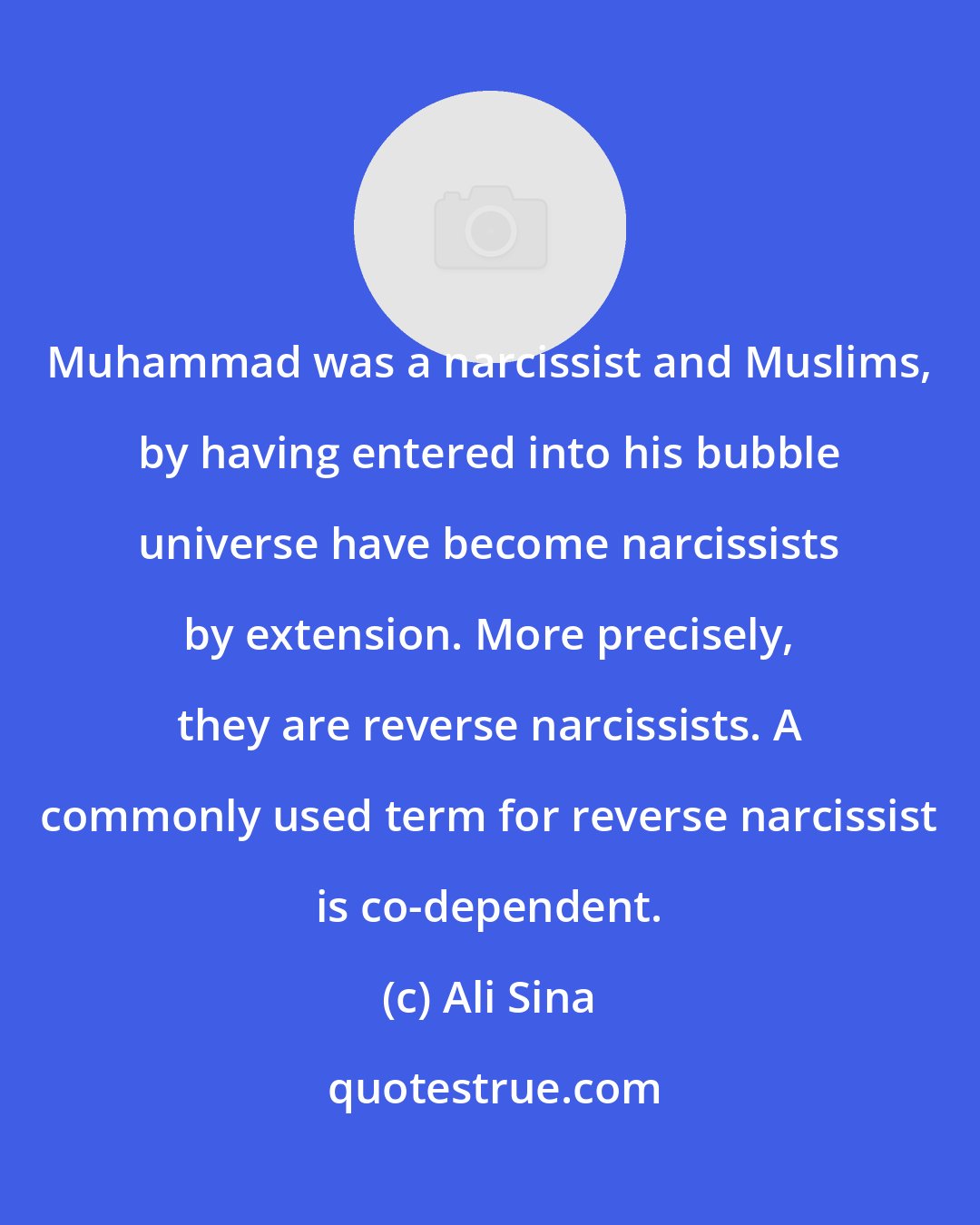 Ali Sina: Muhammad was a narcissist and Muslims, by having entered into his bubble universe have become narcissists by extension. More precisely, they are reverse narcissists. A commonly used term for reverse narcissist is co-dependent.