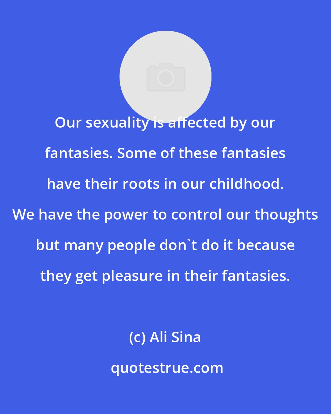 Ali Sina: Our sexuality is affected by our fantasies. Some of these fantasies have their roots in our childhood. We have the power to control our thoughts but many people don't do it because they get pleasure in their fantasies.