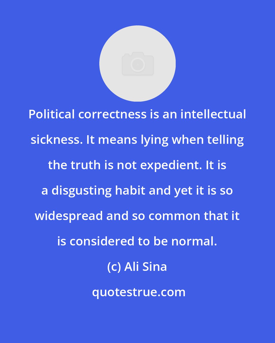 Ali Sina: Political correctness is an intellectual sickness. It means lying when telling the truth is not expedient. It is a disgusting habit and yet it is so widespread and so common that it is considered to be normal.