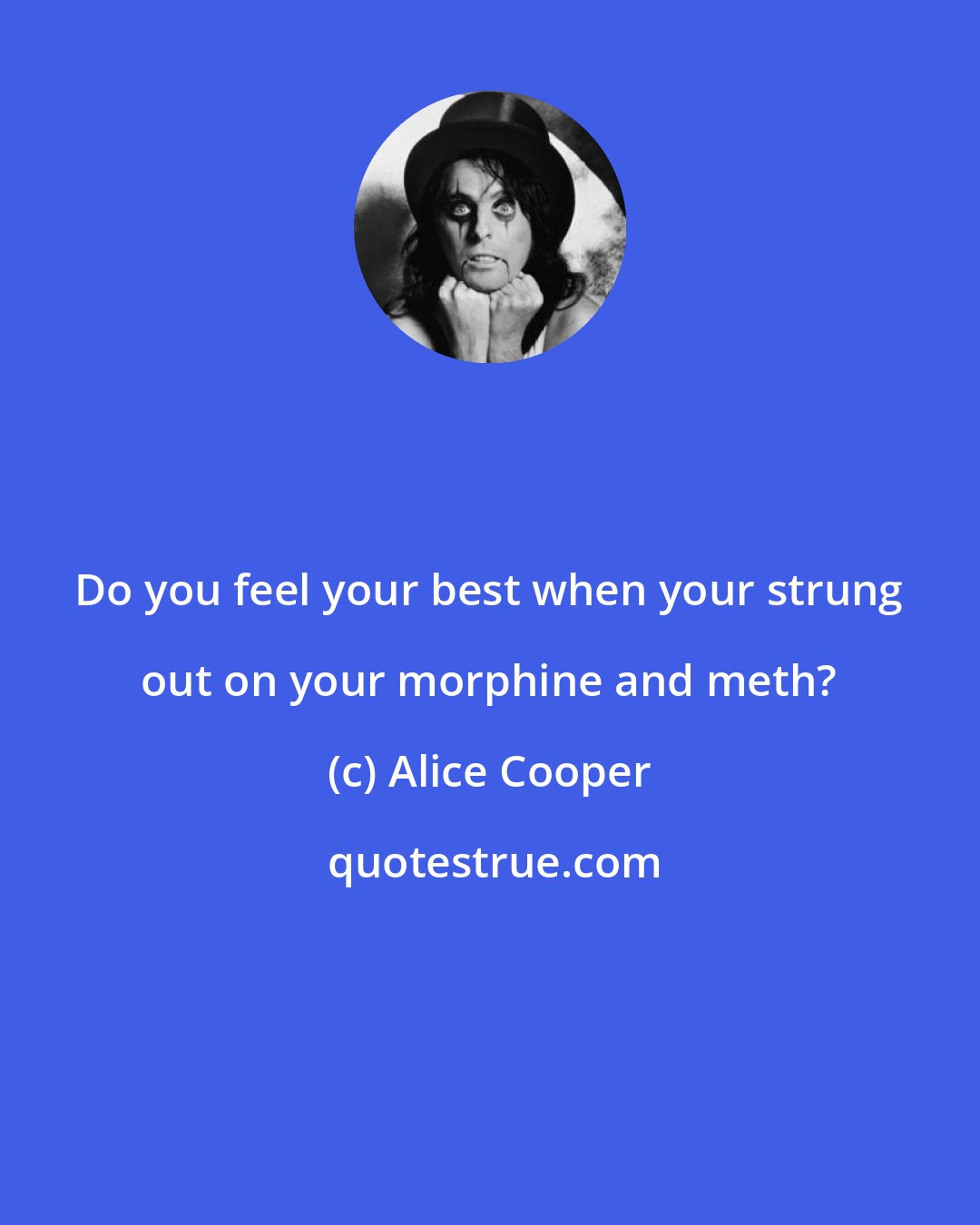 Alice Cooper: Do you feel your best when your strung out on your morphine and meth?