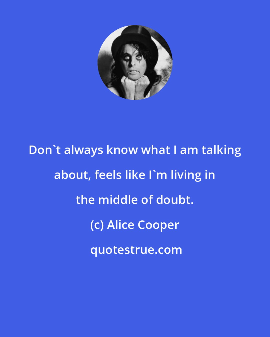 Alice Cooper: Don't always know what I am talking about, feels like I'm living in the middle of doubt.