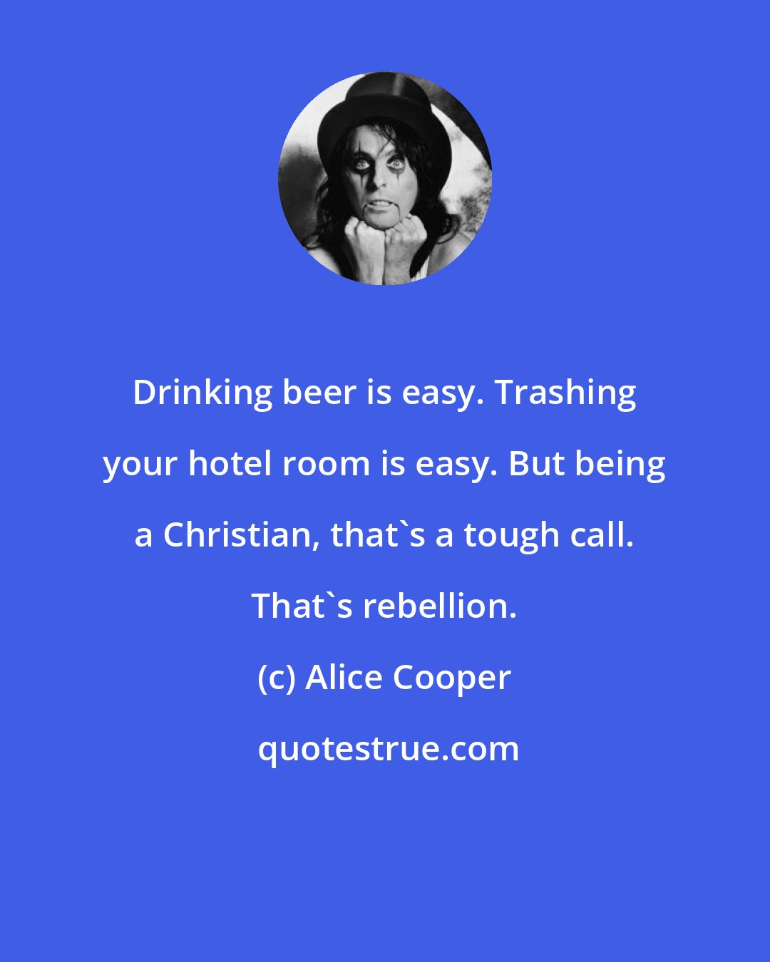 Alice Cooper: Drinking beer is easy. Trashing your hotel room is easy. But being a Christian, that's a tough call. That's rebellion.