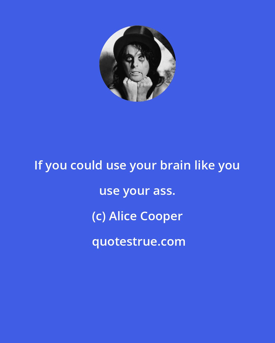 Alice Cooper: If you could use your brain like you use your ass.