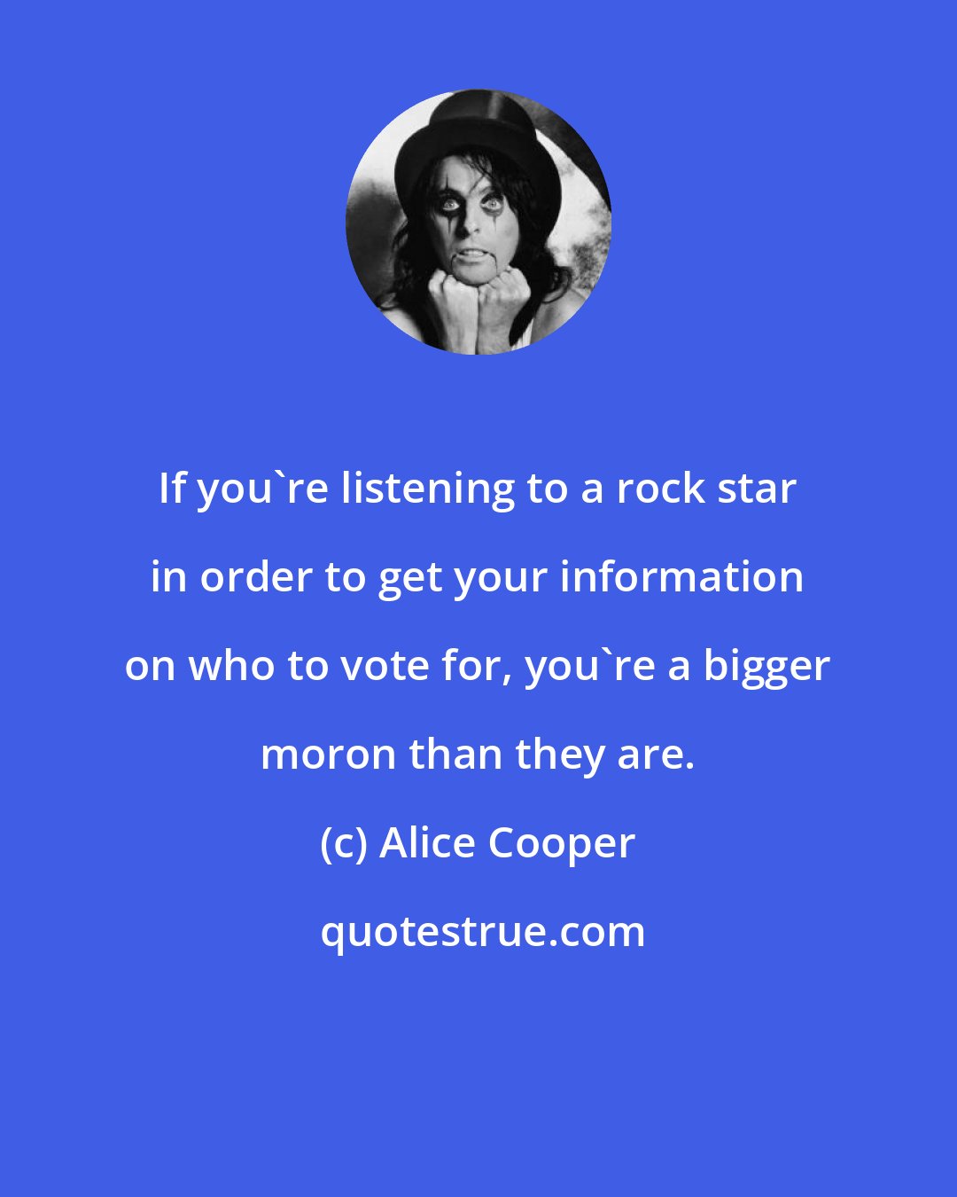 Alice Cooper: If you're listening to a rock star in order to get your information on who to vote for, you're a bigger moron than they are.